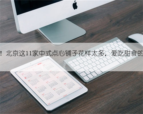 香迷糊了!北京这11家中式点心铺子花样太多,爱吃甜食的不能错过
