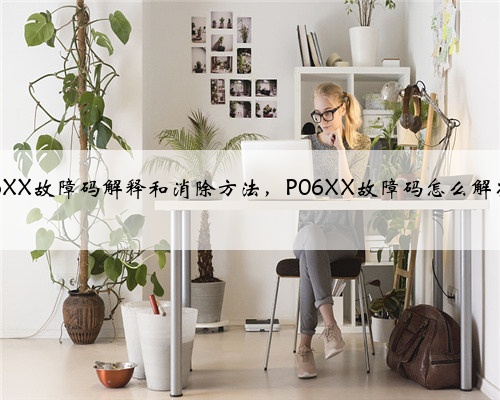 p06XX故障码解释和消除方法，P06XX故障码怎么解决？
