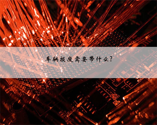 车辆报废需要带什么?