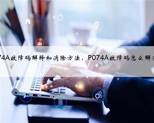 p074A故障码解释和消除方法，P074A故障码怎么解决？