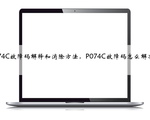 p074C故障码解释和消除方法，P074C故障码怎么解决？