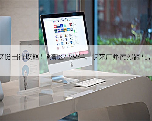 收好这份出行攻略！@湾区小伙伴，快来广州南沙跑马、蹦迪