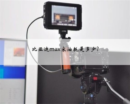 比亚迪max宋油耗是多少?