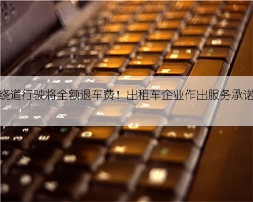 绕道行驶将全额退车费!出租车企业作出服务承诺