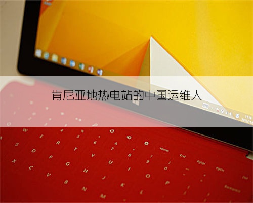 肯尼亚地热电站的中国运维人
