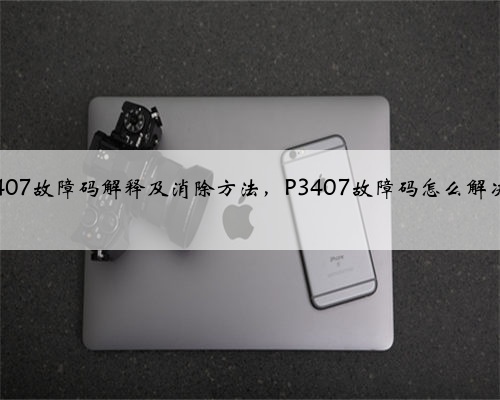 P3407故障码解释及消除方法，P3407故障码怎么解决？