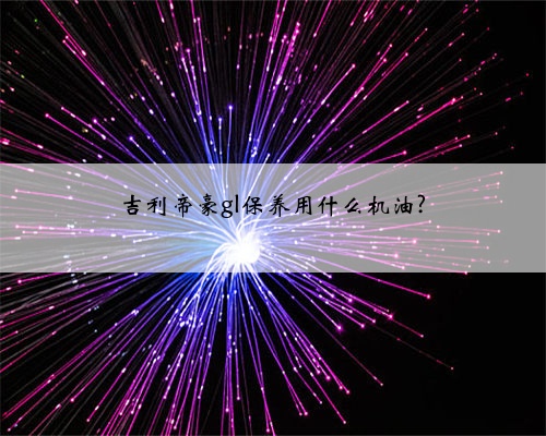 吉利帝豪gl保养用什么机油?