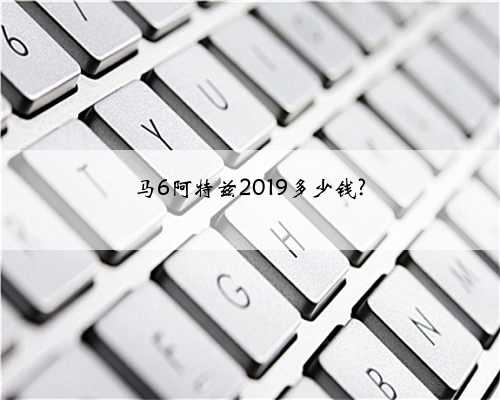 马6阿特兹2019多少钱?
