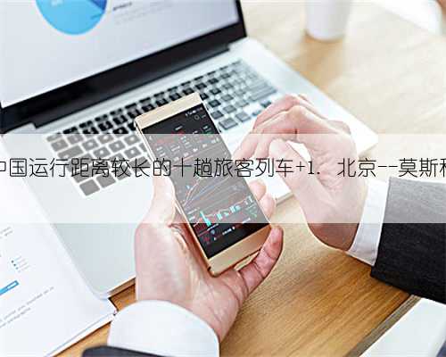 中国运行距离较长的十趟旅客列车 1. 北京--莫斯科