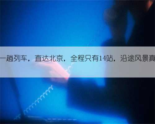 重庆有一趟列车，直达北京，全程只有14站，沿途风景真的很美