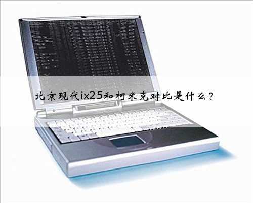 北京现代ix25和柯米克对比是什么？