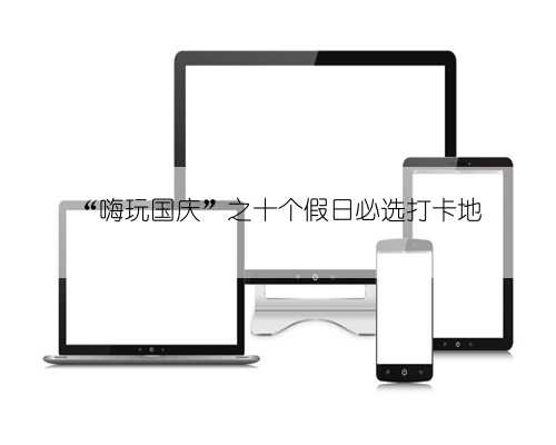 “嗨玩国庆”之十个假日必选打卡地