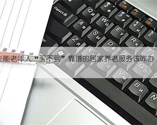 失能老年人“买不到”靠谱的居家养老服务该咋办？