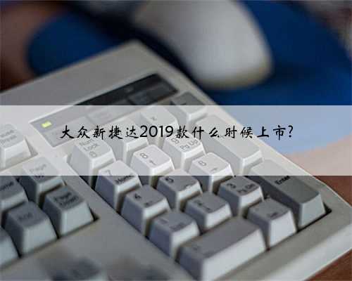 大众新捷达2019款什么时候上市?