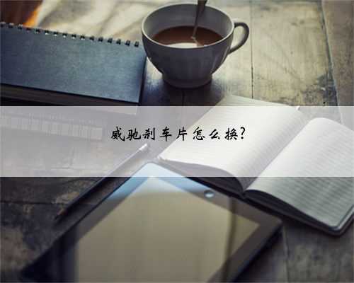 威驰刹车片怎么换?
