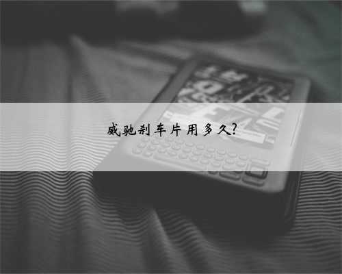 威驰刹车片用多久?