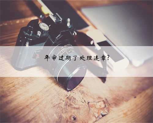 年审过期了处理违章?