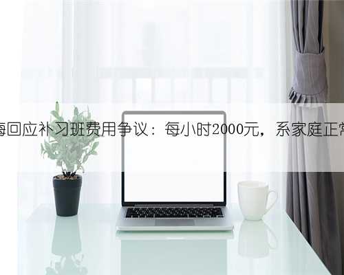 马筱梅回应补习班费用争议：每小时2000元，系家庭正常讨论