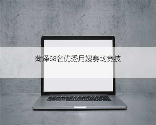 菏泽68名优秀月嫂赛场竞技