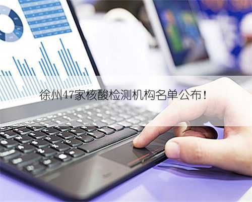 徐州47家核酸检测机构名单公布！