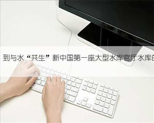 从与水“抗争”到与水“共生”新中国第一座大型水库官厅水库的“历史见证”