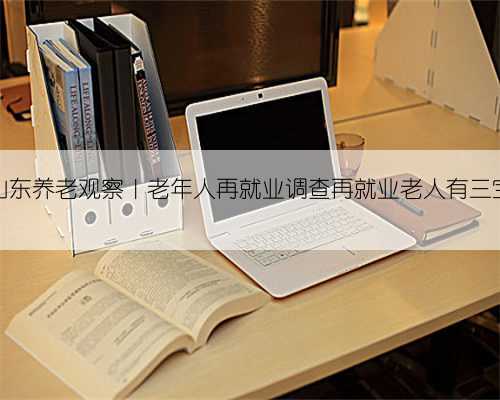 山东养老观察｜老年人再就业调查再就业老人有三宝