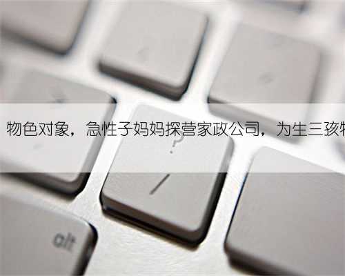 询问价格、物色对象，急性子妈妈探营家政公司，为生三孩物色好月嫂