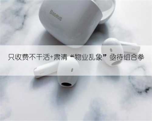 只收费不干活 肃清“物业乱象”亟待组合拳