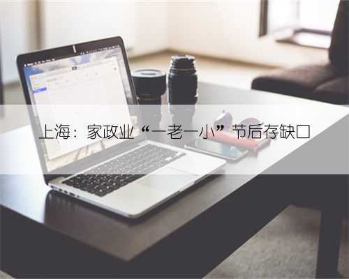 上海：家政业“一老一小”节后存缺口