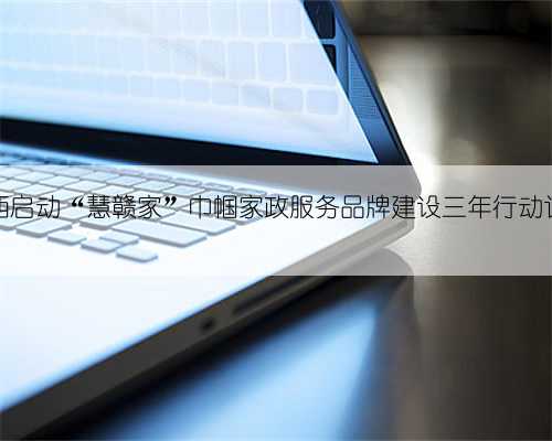 江西启动“慧赣家”巾帼家政服务品牌建设三年行动计划