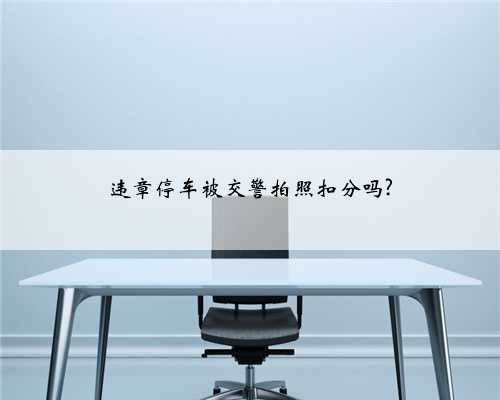 违章停车被交警拍照扣分吗?