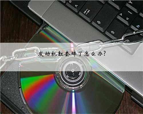 发动机缸套碎了怎么办?