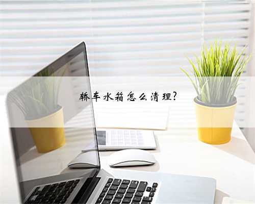 轿车水箱怎么清理?