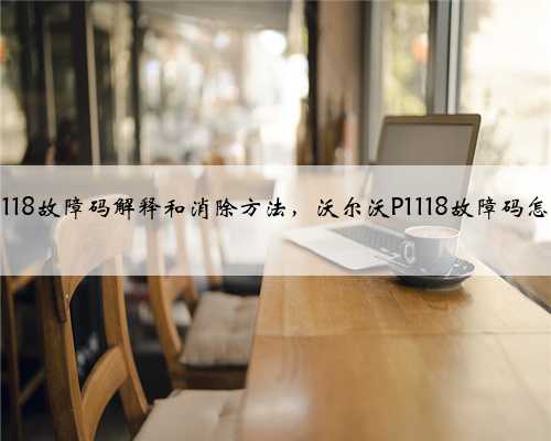 沃尔沃p1118故障码解释和消除方法,沃尔沃P1118故障码怎么解决?