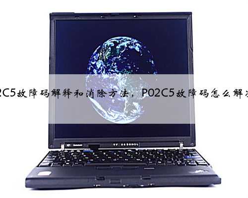 p02C5故障码解释和消除方法,P02C5故障码怎么解决?