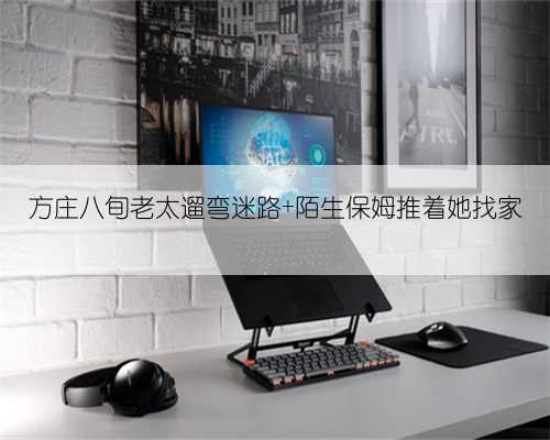 方庄八旬老太遛弯迷路 陌生保姆推着她找家
