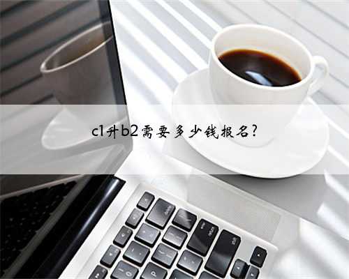 c1升b2需要多少钱报名?