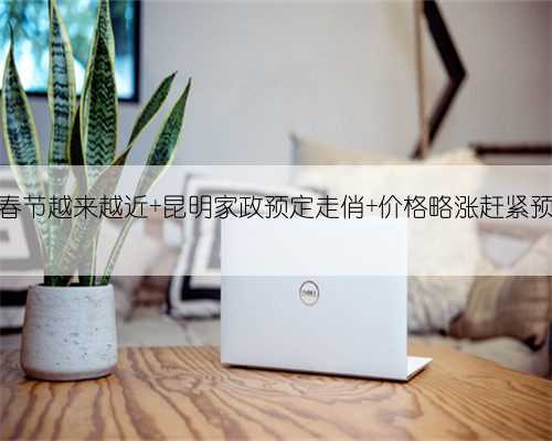 距春节越来越近 昆明家政预定走俏 价格略涨赶紧预约