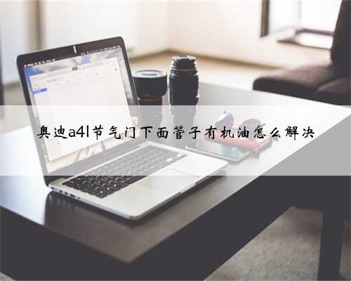 奥迪a4l节气门下面管子有机油怎么解决