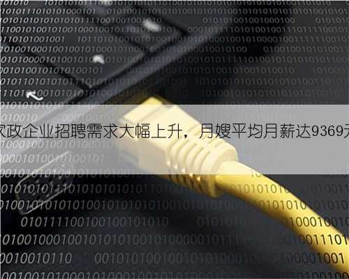 家政企业招聘需求大幅上升,月嫂平均月薪达9369元