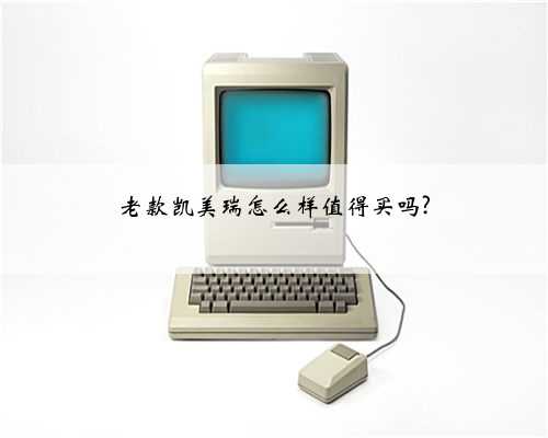 老款凯美瑞怎么样值得买吗?