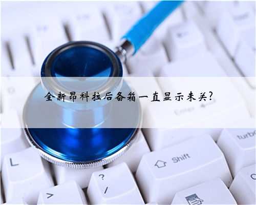 全新昂科拉后备箱一直显示未关?