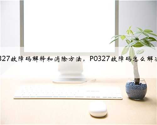 p0327故障码解释和消除方法，P0327故障码怎么解决？