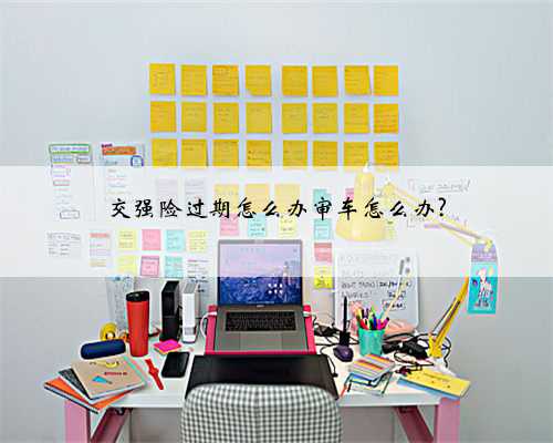 交强险过期怎么办审车怎么办?