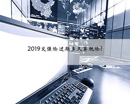 2019交强险过期多久算脱险?