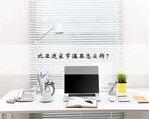 比亚迪宋节温器怎么拆?