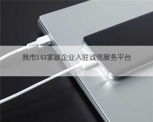 我市143家政企业入驻诚信服务平台
