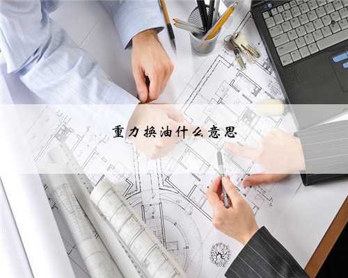 重力换油什么意思