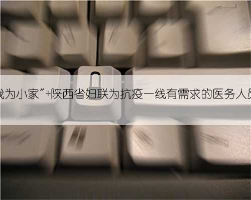 “你为大家,我为小家" 陕西省妇联为抗疫一线有需求的医务人员提供家政服