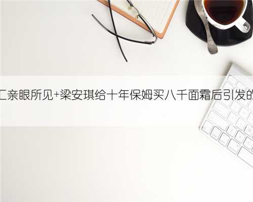 东莞万象汇亲眼所见 梁安琪给十年保姆买八千面霜后引发的日常思考